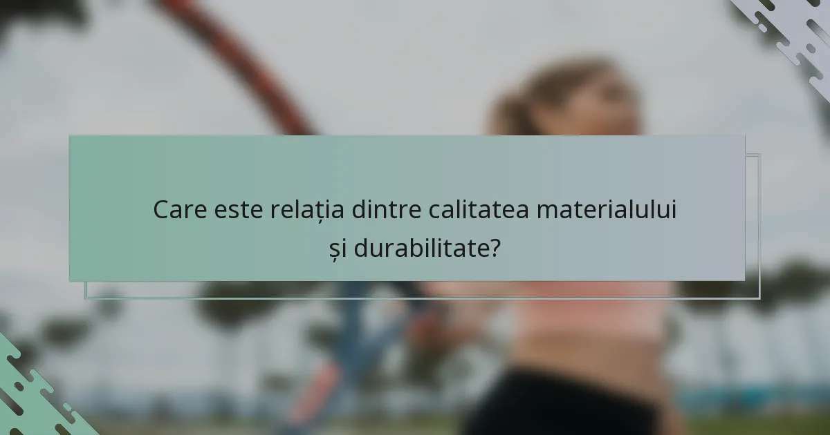 Care este relația dintre calitatea materialului și durabilitate?
