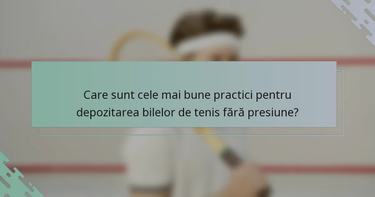 Care sunt cele mai bune practici pentru depozitarea bilelor de tenis fără presiune?