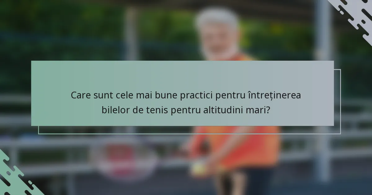 Care sunt cele mai bune practici pentru întreținerea bilelor de tenis pentru altitudini mari?