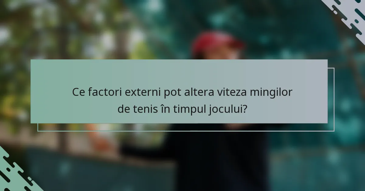 Ce factori externi pot altera viteza mingilor de tenis în timpul jocului?