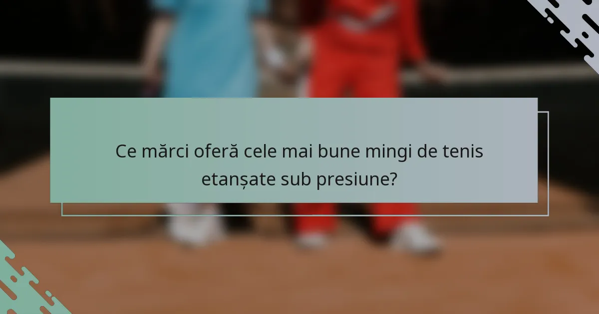 Ce mărci oferă cele mai bune mingi de tenis etanșate sub presiune?