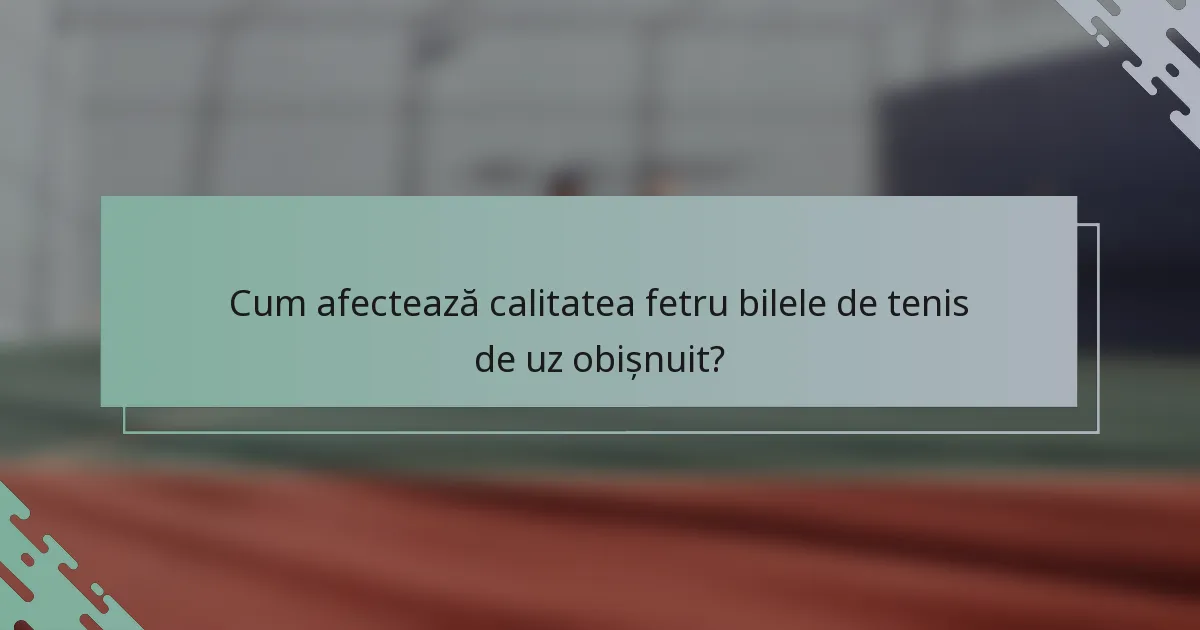 Cum afectează calitatea fetru bilele de tenis de uz obișnuit?