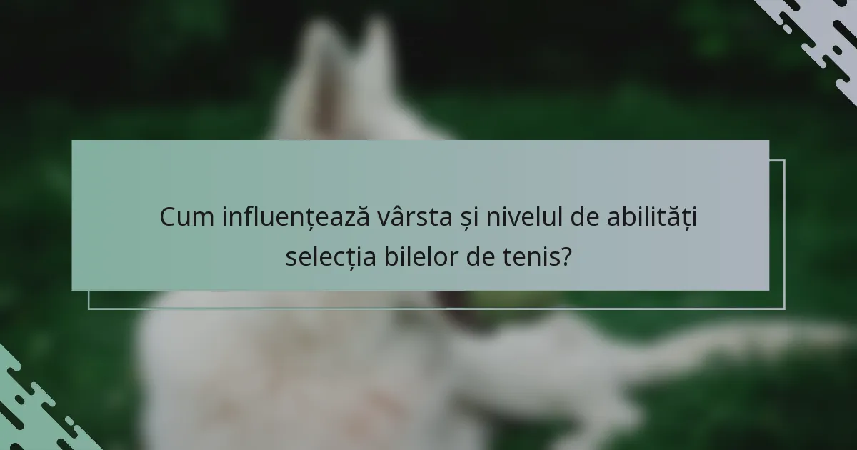 Cum influențează vârsta și nivelul de abilități selecția bilelor de tenis?