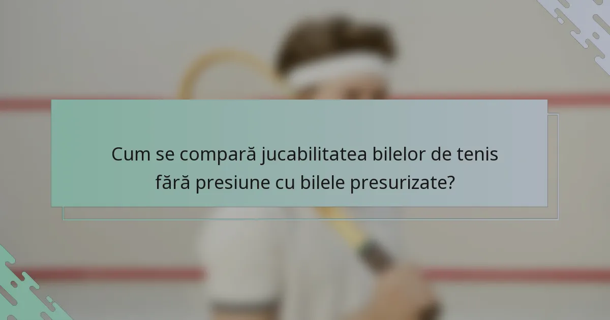 Cum se compară jucabilitatea bilelor de tenis fără presiune cu bilele presurizate?