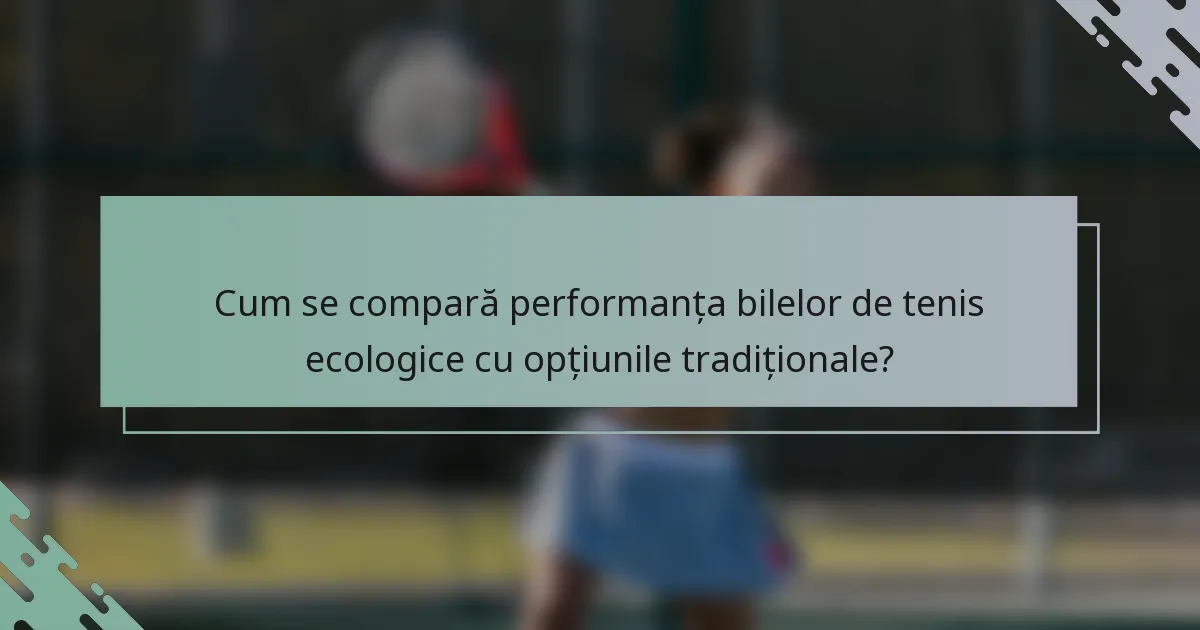 Cum se compară performanța bilelor de tenis ecologice cu opțiunile tradiționale?