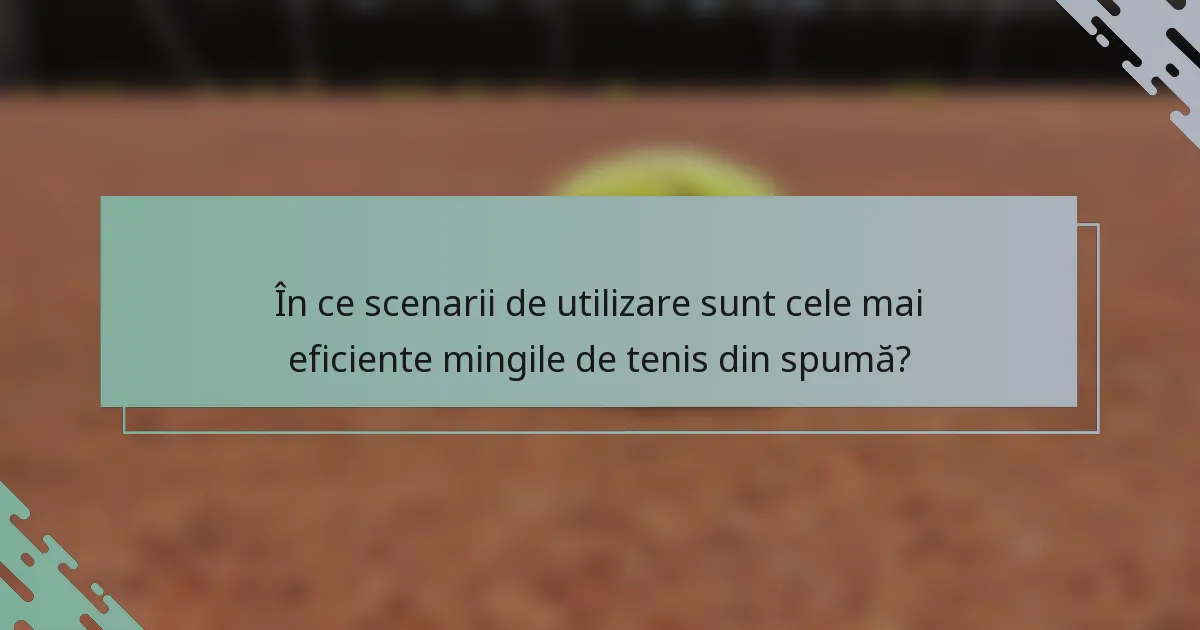În ce scenarii de utilizare sunt cele mai eficiente mingile de tenis din spumă?
