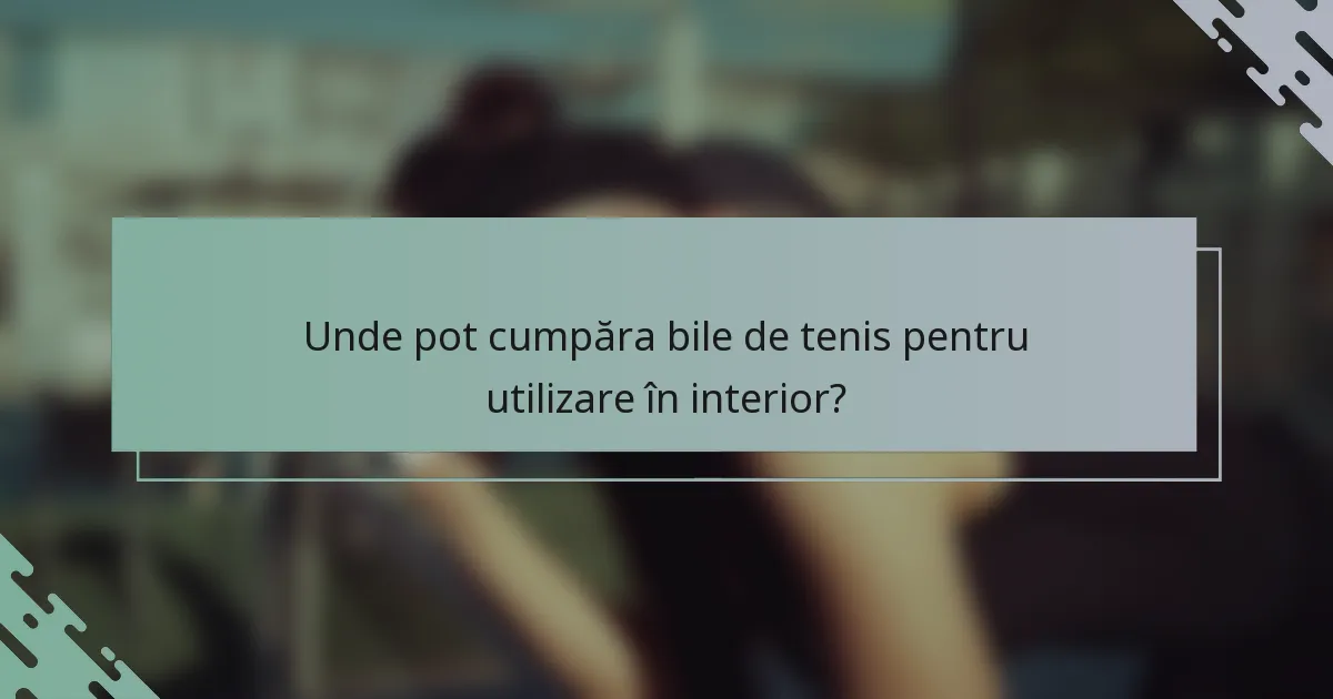 Unde pot cumpăra bile de tenis pentru utilizare în interior?